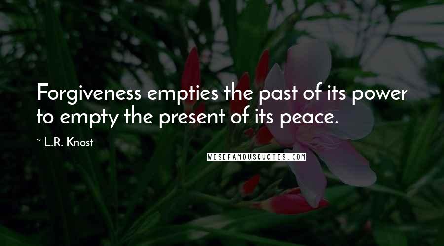 L.R. Knost Quotes: Forgiveness empties the past of its power to empty the present of its peace.