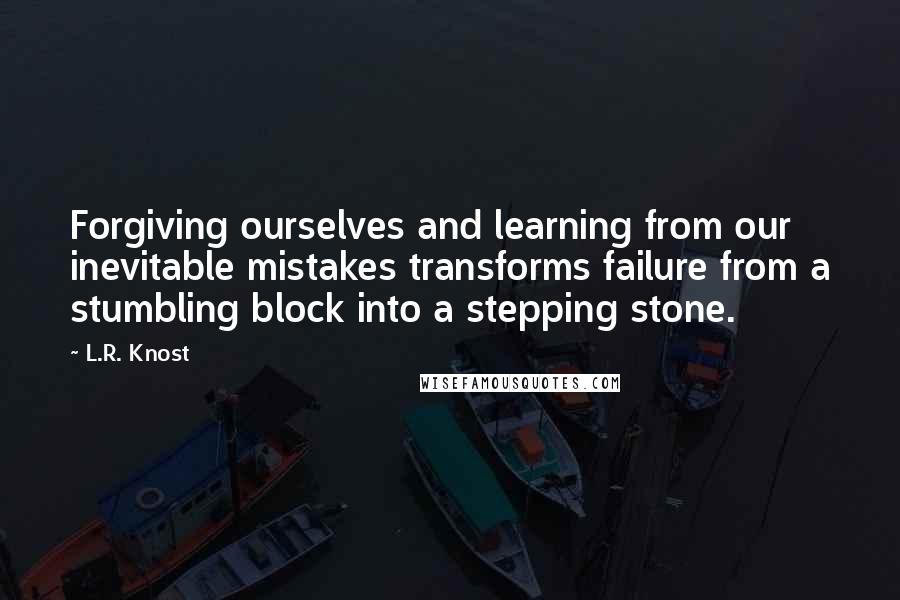 L.R. Knost Quotes: Forgiving ourselves and learning from our inevitable mistakes transforms failure from a stumbling block into a stepping stone.