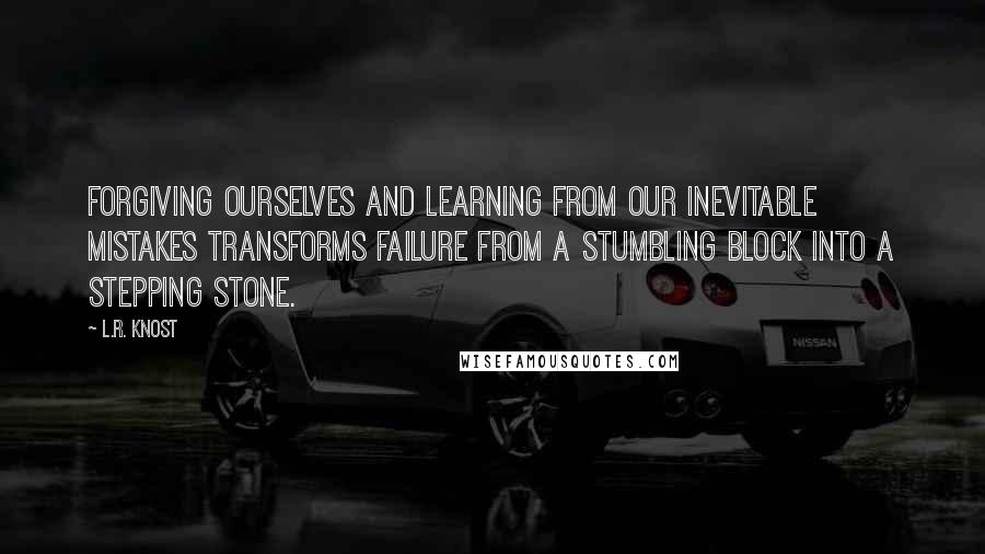 L.R. Knost Quotes: Forgiving ourselves and learning from our inevitable mistakes transforms failure from a stumbling block into a stepping stone.