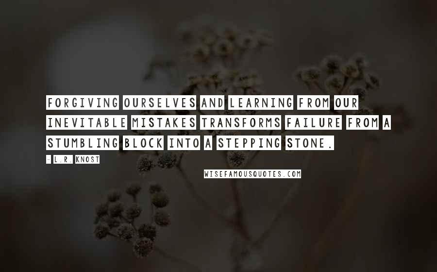 L.R. Knost Quotes: Forgiving ourselves and learning from our inevitable mistakes transforms failure from a stumbling block into a stepping stone.