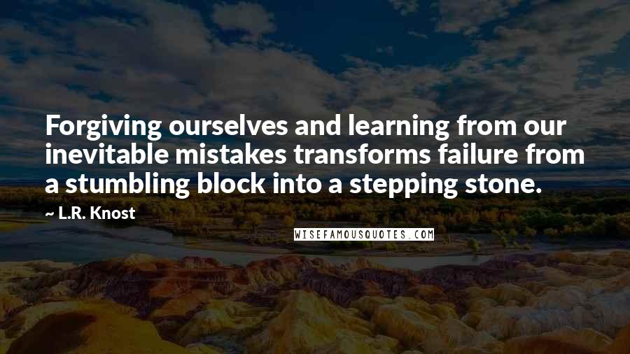 L.R. Knost Quotes: Forgiving ourselves and learning from our inevitable mistakes transforms failure from a stumbling block into a stepping stone.