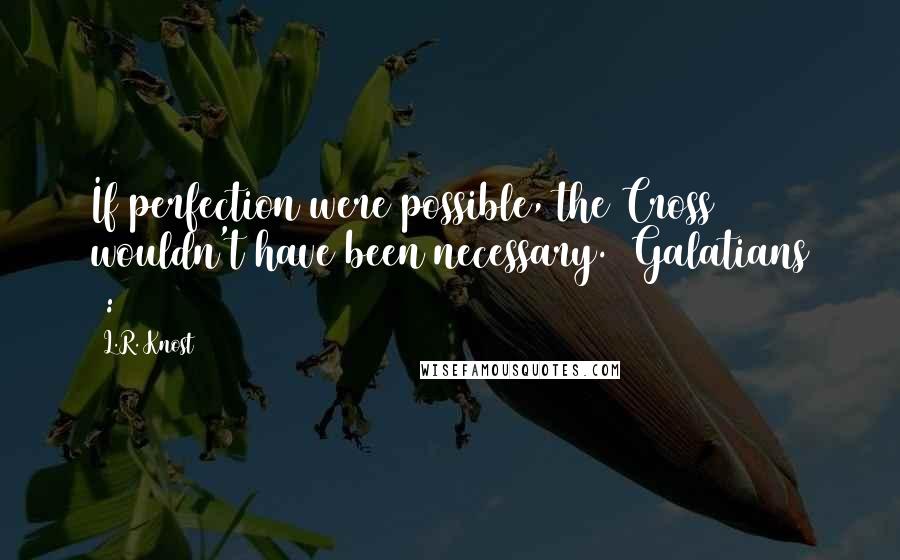 L.R. Knost Quotes: If perfection were possible, the Cross wouldn't have been necessary. (Galatians 2:21)