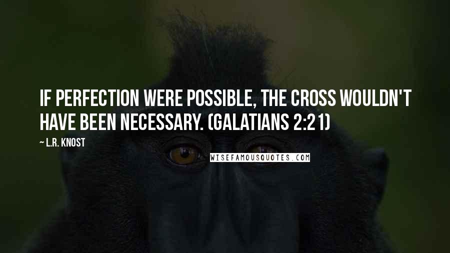 L.R. Knost Quotes: If perfection were possible, the Cross wouldn't have been necessary. (Galatians 2:21)