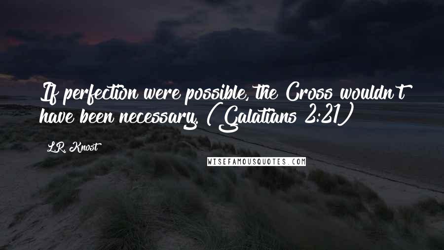 L.R. Knost Quotes: If perfection were possible, the Cross wouldn't have been necessary. (Galatians 2:21)