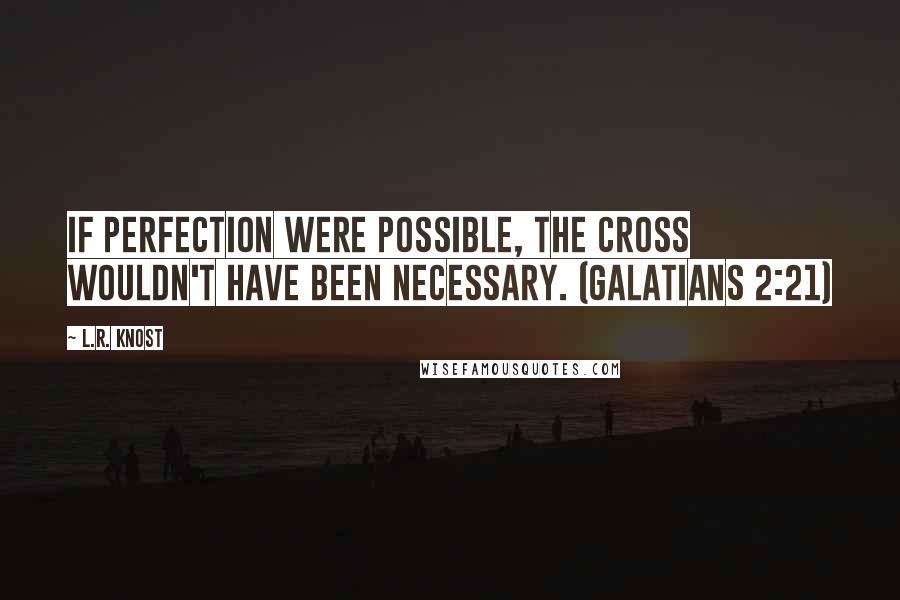 L.R. Knost Quotes: If perfection were possible, the Cross wouldn't have been necessary. (Galatians 2:21)