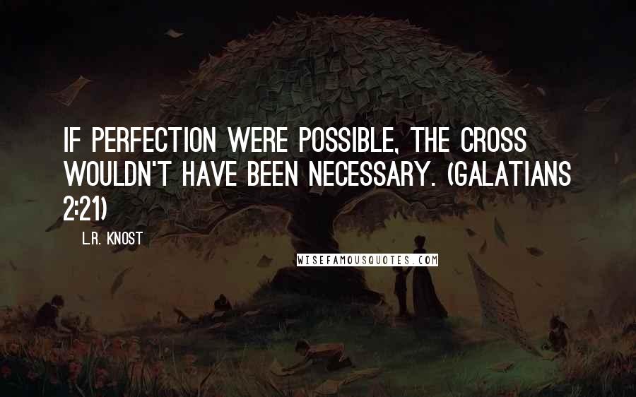 L.R. Knost Quotes: If perfection were possible, the Cross wouldn't have been necessary. (Galatians 2:21)