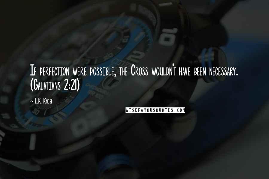 L.R. Knost Quotes: If perfection were possible, the Cross wouldn't have been necessary. (Galatians 2:21)