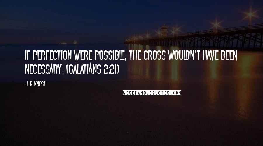 L.R. Knost Quotes: If perfection were possible, the Cross wouldn't have been necessary. (Galatians 2:21)