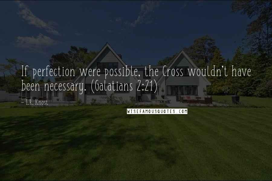 L.R. Knost Quotes: If perfection were possible, the Cross wouldn't have been necessary. (Galatians 2:21)
