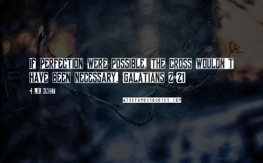 L.R. Knost Quotes: If perfection were possible, the Cross wouldn't have been necessary. (Galatians 2:21)