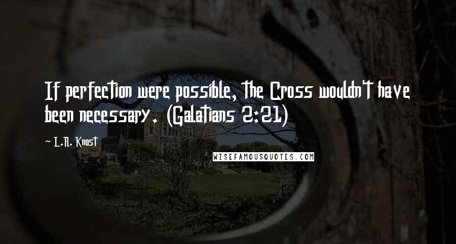 L.R. Knost Quotes: If perfection were possible, the Cross wouldn't have been necessary. (Galatians 2:21)