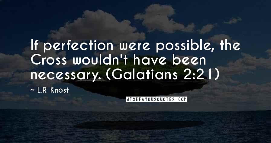 L.R. Knost Quotes: If perfection were possible, the Cross wouldn't have been necessary. (Galatians 2:21)