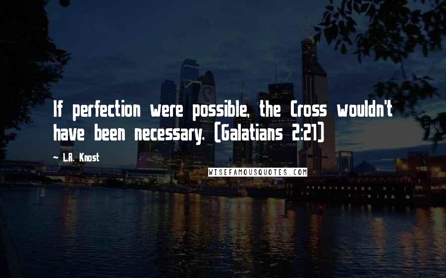 L.R. Knost Quotes: If perfection were possible, the Cross wouldn't have been necessary. (Galatians 2:21)