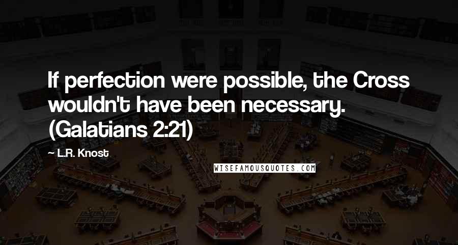 L.R. Knost Quotes: If perfection were possible, the Cross wouldn't have been necessary. (Galatians 2:21)