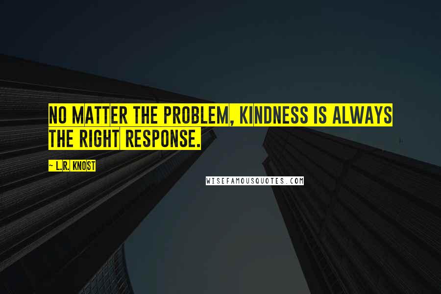 L.R. Knost Quotes: No matter the problem, kindness is always the right response.