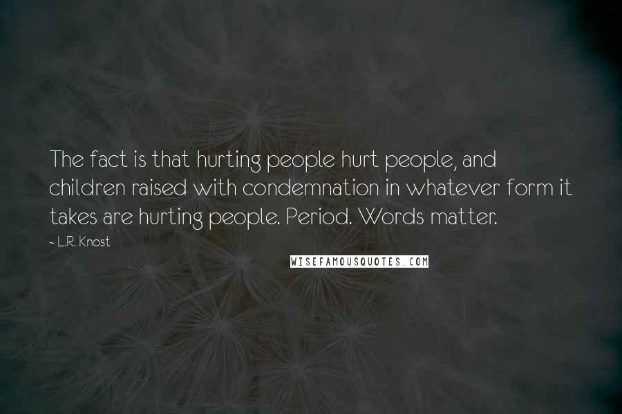 L.R. Knost Quotes: The fact is that hurting people hurt people, and children raised with condemnation in whatever form it takes are hurting people. Period. Words matter.
