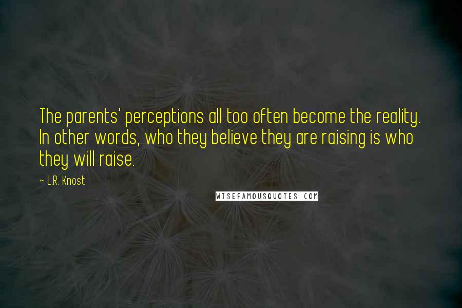 L.R. Knost Quotes: The parents' perceptions all too often become the reality. In other words, who they believe they are raising is who they will raise.