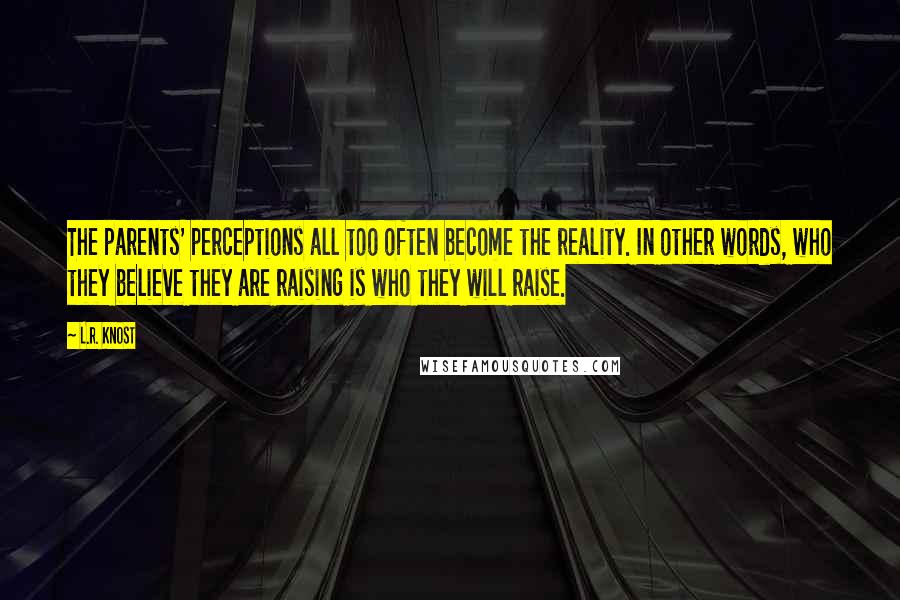 L.R. Knost Quotes: The parents' perceptions all too often become the reality. In other words, who they believe they are raising is who they will raise.