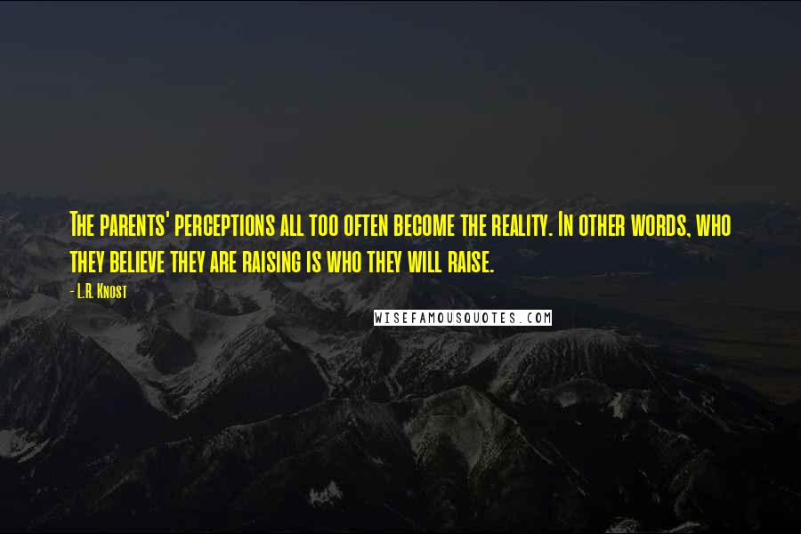 L.R. Knost Quotes: The parents' perceptions all too often become the reality. In other words, who they believe they are raising is who they will raise.