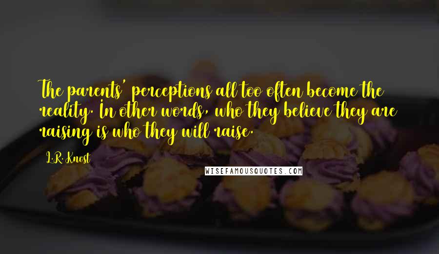 L.R. Knost Quotes: The parents' perceptions all too often become the reality. In other words, who they believe they are raising is who they will raise.