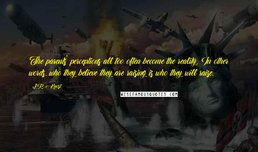 L.R. Knost Quotes: The parents' perceptions all too often become the reality. In other words, who they believe they are raising is who they will raise.