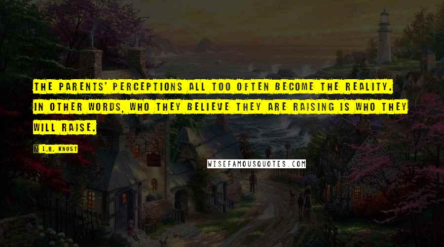 L.R. Knost Quotes: The parents' perceptions all too often become the reality. In other words, who they believe they are raising is who they will raise.