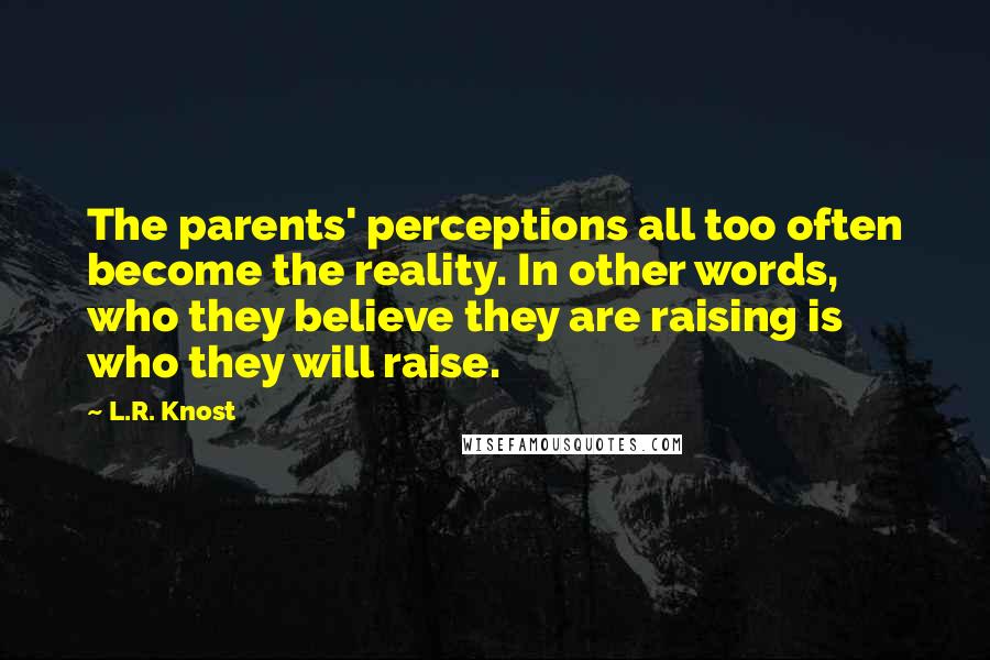 L.R. Knost Quotes: The parents' perceptions all too often become the reality. In other words, who they believe they are raising is who they will raise.