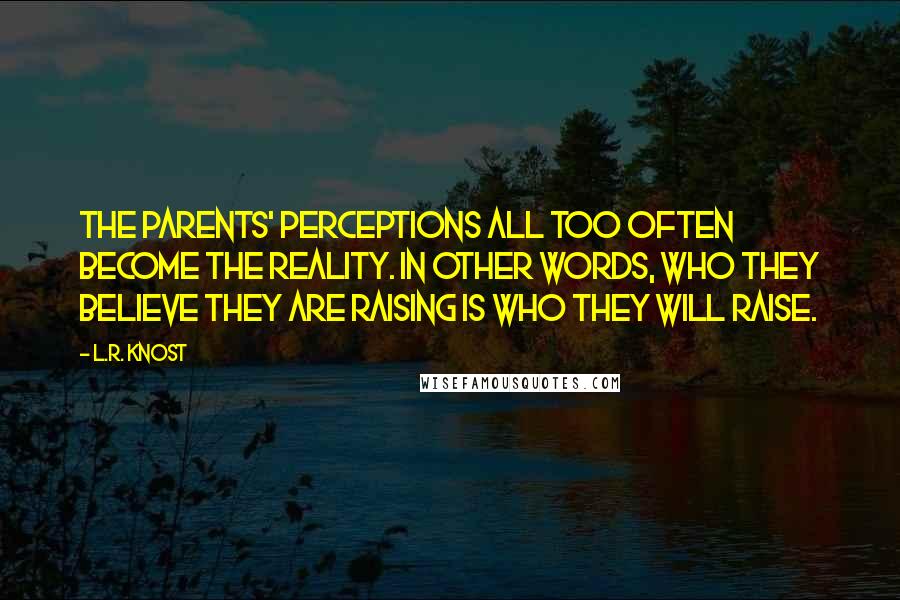 L.R. Knost Quotes: The parents' perceptions all too often become the reality. In other words, who they believe they are raising is who they will raise.