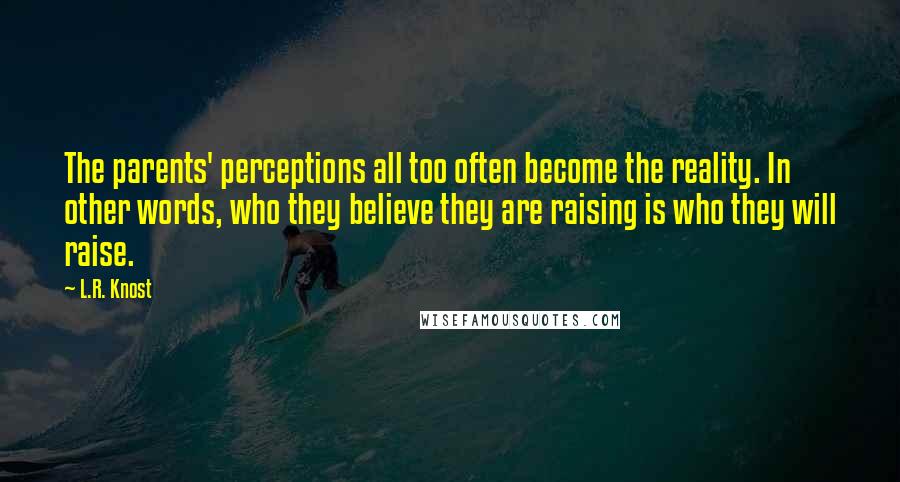 L.R. Knost Quotes: The parents' perceptions all too often become the reality. In other words, who they believe they are raising is who they will raise.