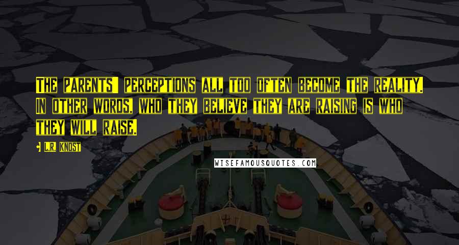 L.R. Knost Quotes: The parents' perceptions all too often become the reality. In other words, who they believe they are raising is who they will raise.