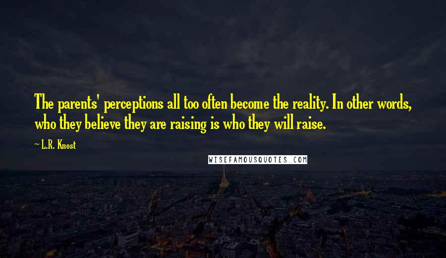 L.R. Knost Quotes: The parents' perceptions all too often become the reality. In other words, who they believe they are raising is who they will raise.