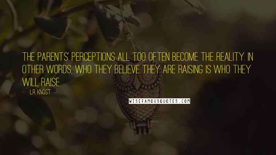 L.R. Knost Quotes: The parents' perceptions all too often become the reality. In other words, who they believe they are raising is who they will raise.
