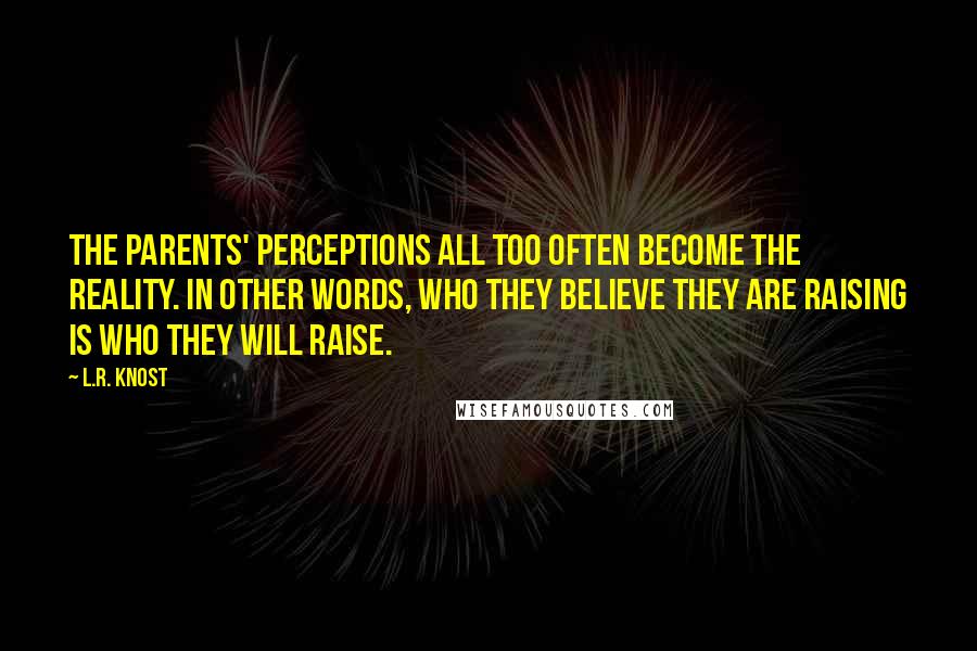 L.R. Knost Quotes: The parents' perceptions all too often become the reality. In other words, who they believe they are raising is who they will raise.