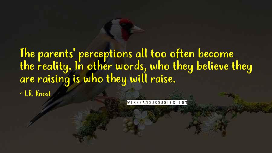 L.R. Knost Quotes: The parents' perceptions all too often become the reality. In other words, who they believe they are raising is who they will raise.