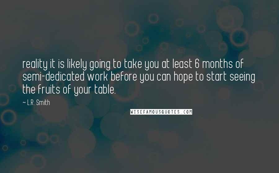 L.R. Smith Quotes: reality it is likely going to take you at least 6 months of semi-dedicated work before you can hope to start seeing the fruits of your table.