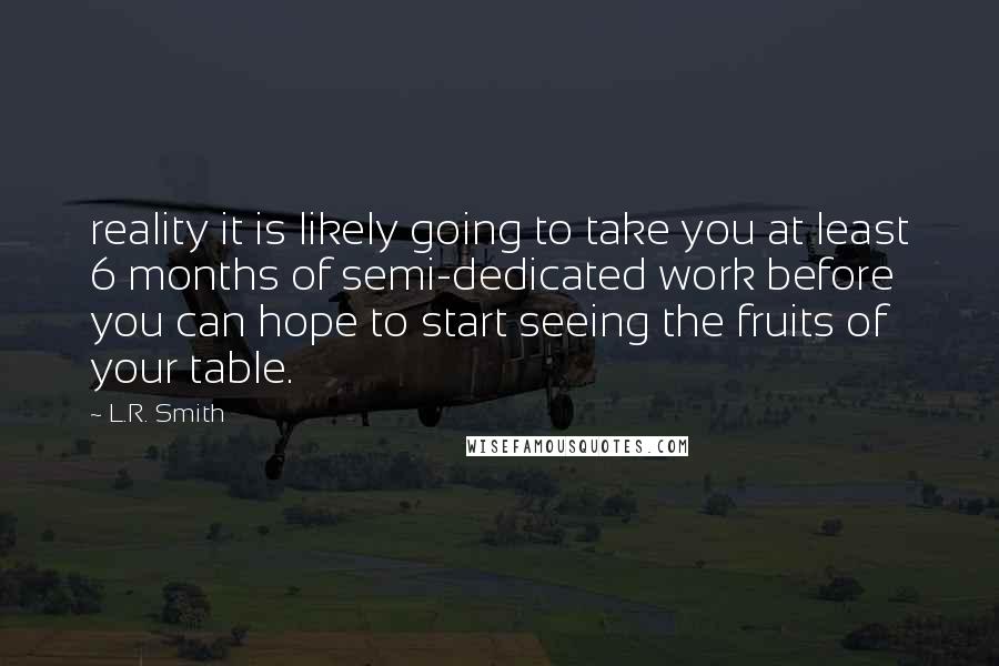 L.R. Smith Quotes: reality it is likely going to take you at least 6 months of semi-dedicated work before you can hope to start seeing the fruits of your table.