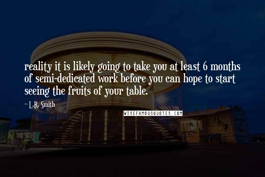 L.R. Smith Quotes: reality it is likely going to take you at least 6 months of semi-dedicated work before you can hope to start seeing the fruits of your table.