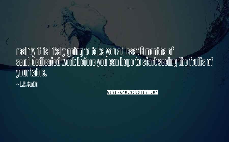 L.R. Smith Quotes: reality it is likely going to take you at least 6 months of semi-dedicated work before you can hope to start seeing the fruits of your table.
