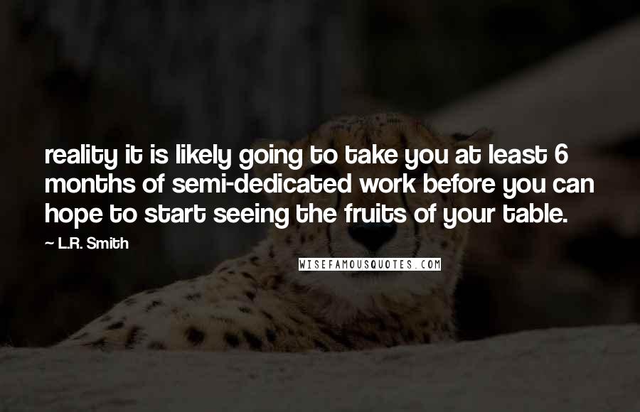 L.R. Smith Quotes: reality it is likely going to take you at least 6 months of semi-dedicated work before you can hope to start seeing the fruits of your table.