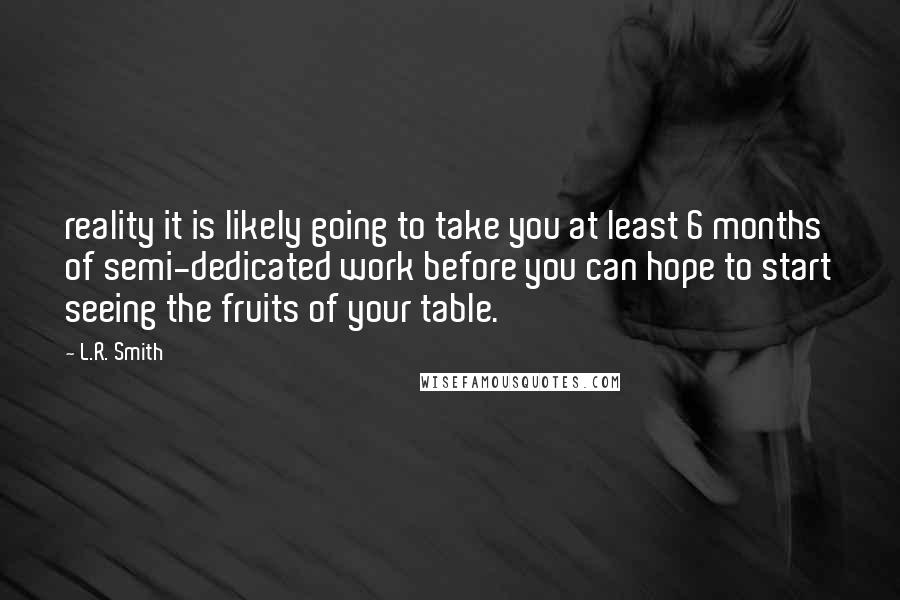 L.R. Smith Quotes: reality it is likely going to take you at least 6 months of semi-dedicated work before you can hope to start seeing the fruits of your table.