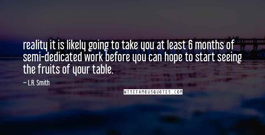 L.R. Smith Quotes: reality it is likely going to take you at least 6 months of semi-dedicated work before you can hope to start seeing the fruits of your table.