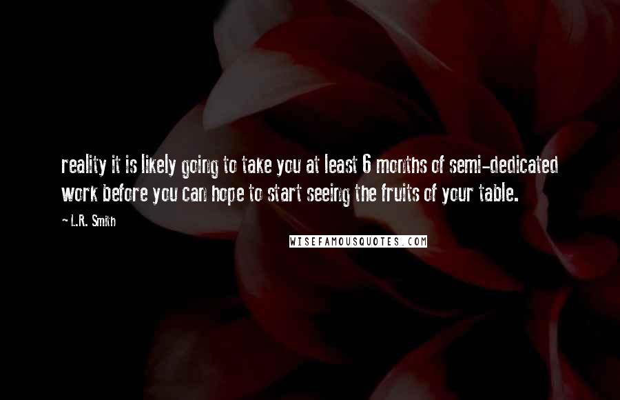 L.R. Smith Quotes: reality it is likely going to take you at least 6 months of semi-dedicated work before you can hope to start seeing the fruits of your table.