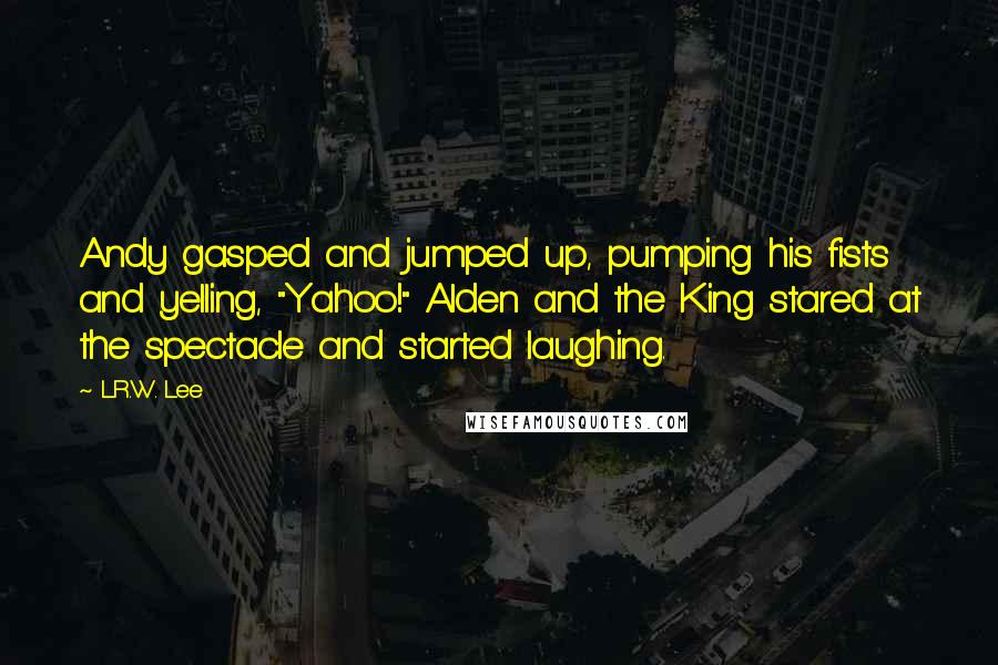 L.R.W. Lee Quotes: Andy gasped and jumped up, pumping his fists and yelling, "Yahoo!" Alden and the King stared at the spectacle and started laughing.