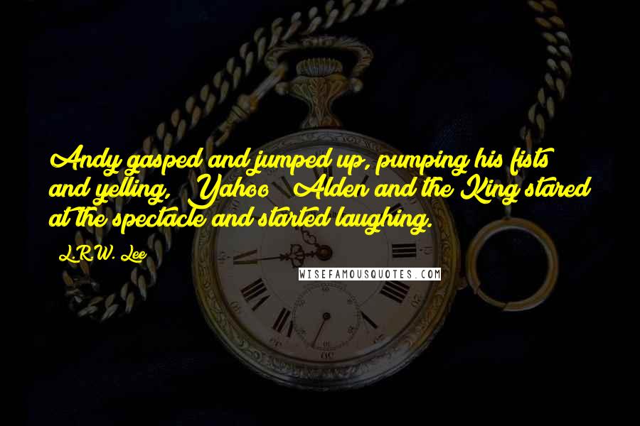 L.R.W. Lee Quotes: Andy gasped and jumped up, pumping his fists and yelling, "Yahoo!" Alden and the King stared at the spectacle and started laughing.