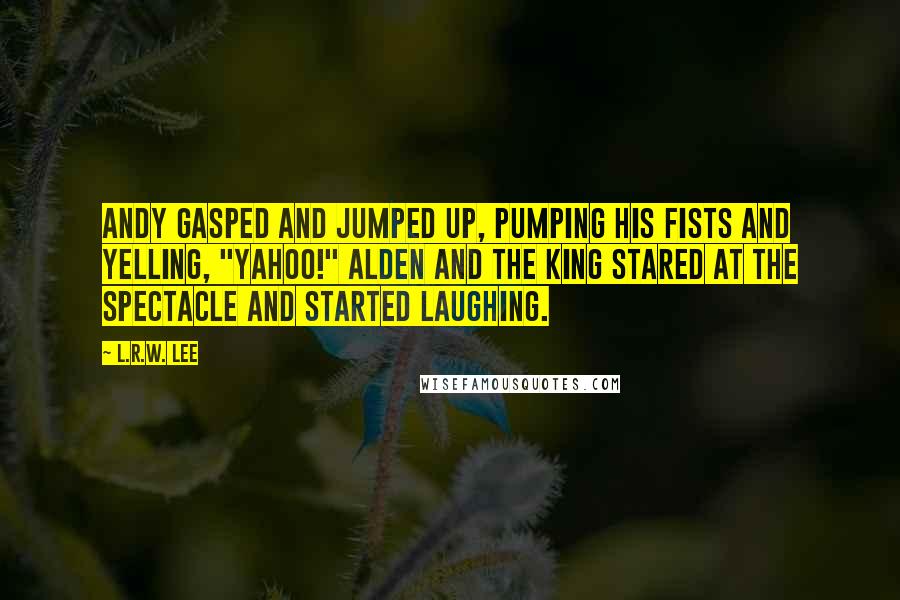 L.R.W. Lee Quotes: Andy gasped and jumped up, pumping his fists and yelling, "Yahoo!" Alden and the King stared at the spectacle and started laughing.