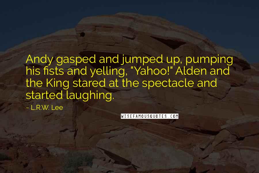 L.R.W. Lee Quotes: Andy gasped and jumped up, pumping his fists and yelling, "Yahoo!" Alden and the King stared at the spectacle and started laughing.