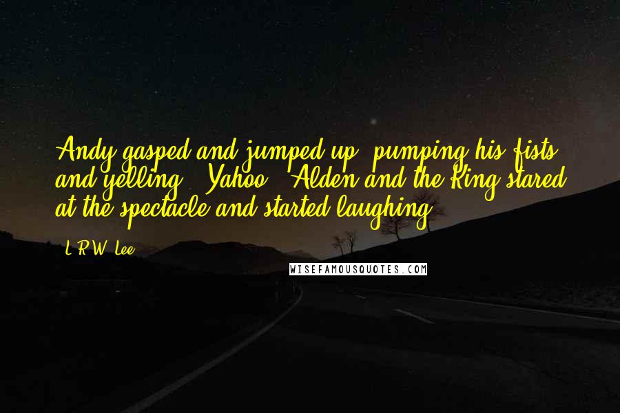 L.R.W. Lee Quotes: Andy gasped and jumped up, pumping his fists and yelling, "Yahoo!" Alden and the King stared at the spectacle and started laughing.