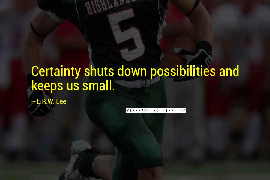 L.R.W. Lee Quotes: Certainty shuts down possibilities and keeps us small.