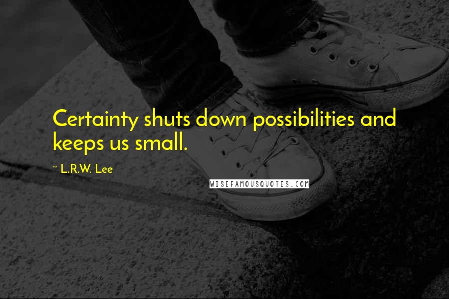 L.R.W. Lee Quotes: Certainty shuts down possibilities and keeps us small.