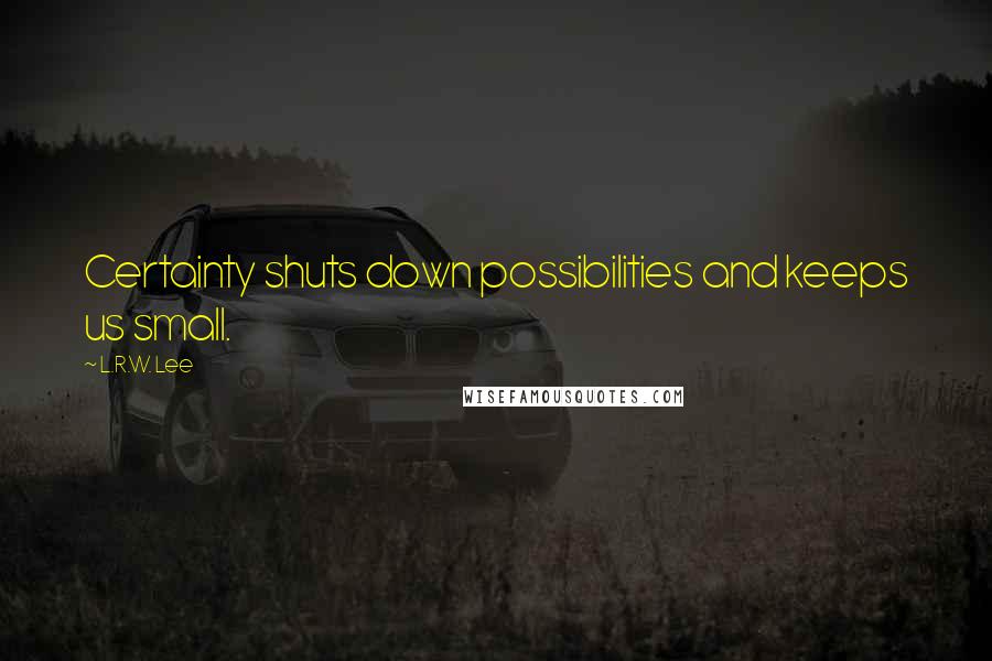 L.R.W. Lee Quotes: Certainty shuts down possibilities and keeps us small.